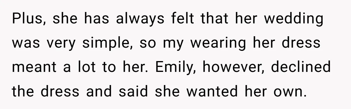 Plus, she has always felt that her wedding was very simple, so my wearing her dress meant a lot to her. Emily, however, declined the dress and said she wanted...