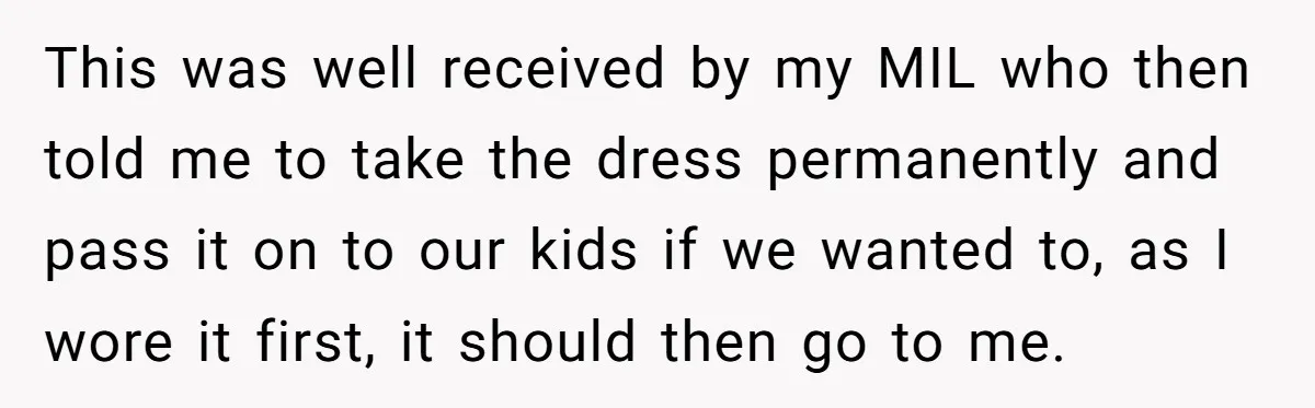 This was well received by my MIL who then told me to take the dress permanently and pass it on to our kids if we wanted to, as I wore...