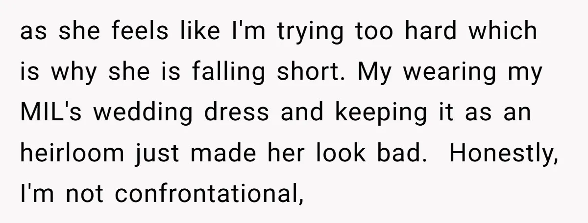 as she feels like I'm trying too hard which is why she is falling short. My wearing my MIL's wedding dress and keeping it as an heirloom just made her...