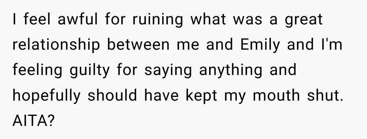 I feel awful for ruining what was a great relationship between me and Emily and I'm feeling guilty for saying anything and hopefully should have kept my mouth shut. AITA?