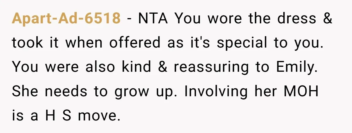Apart-Ad-6518 − NTA You wore the dress & took it when offered as it's special to you. You were also kind & reassuring to Emily. She needs to grow up....