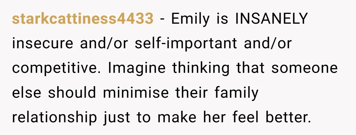 starkcattiness4433 − Emily is INSANELY insecure and/or self-important and/or competitive. Imagine thinking that someone else should minimise their family relationship just to make her feel better.