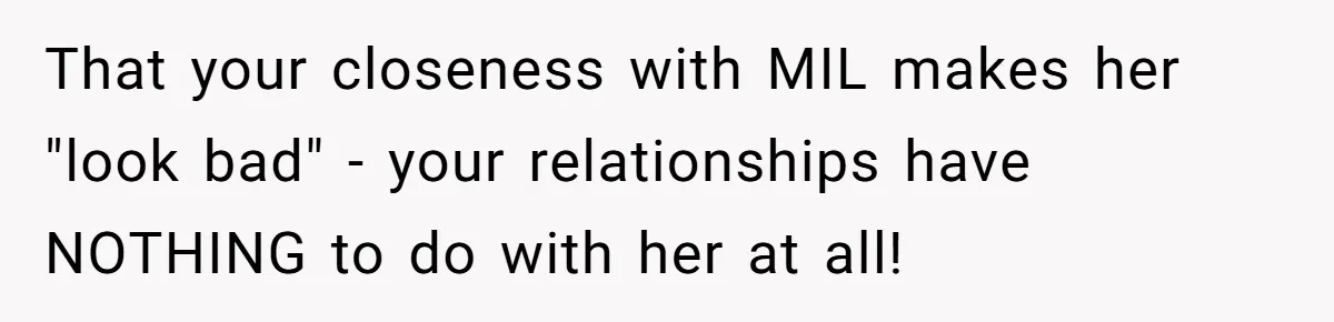 That your closeness with MIL makes her "look bad" - your relationships have NOTHING to do with her at all!