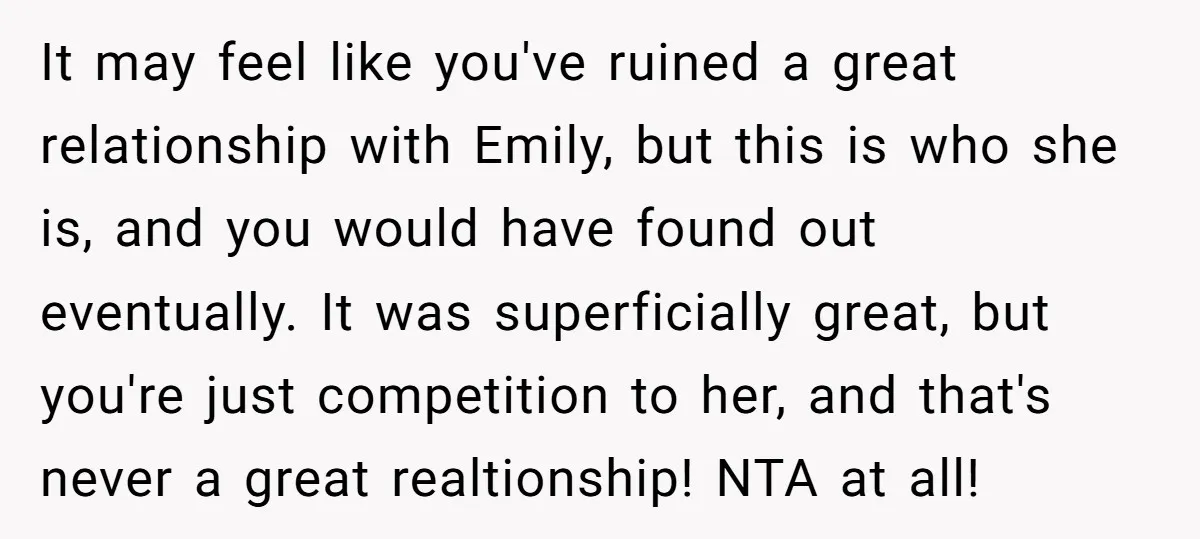 It may feel like you've ruined a great relationship with Emily, but this is who she is, and you would have found out eventually. It was superficially great, but you're...