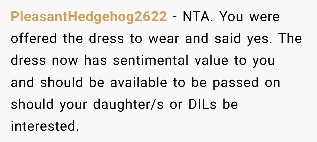 PleasantHedgehog2622 − NTA. You were offered the dress to wear and said yes. The dress now has sentimental value to you and should be available to be passed on should...