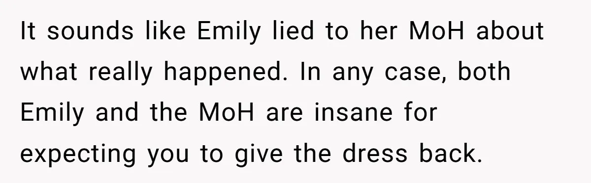 It sounds like Emily lied to her MoH about what really happened. In any case, both Emily and the MoH are insane for expecting you to give the dress back.