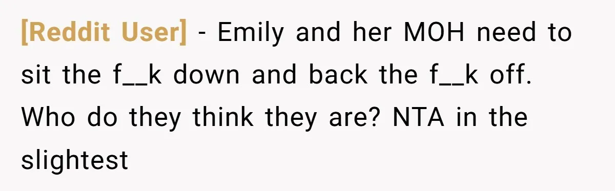 [Reddit User] − Emily and her MOH need to sit the f__k down and back the f__k off. Who do they think they are? NTA in the slightest