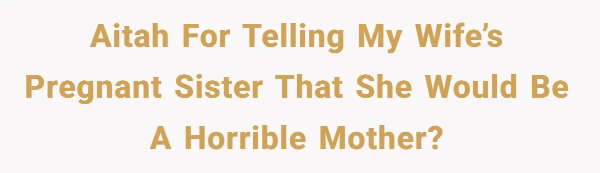 AITAH for telling my wife’s pregnant sister that she would be a horrible mother?