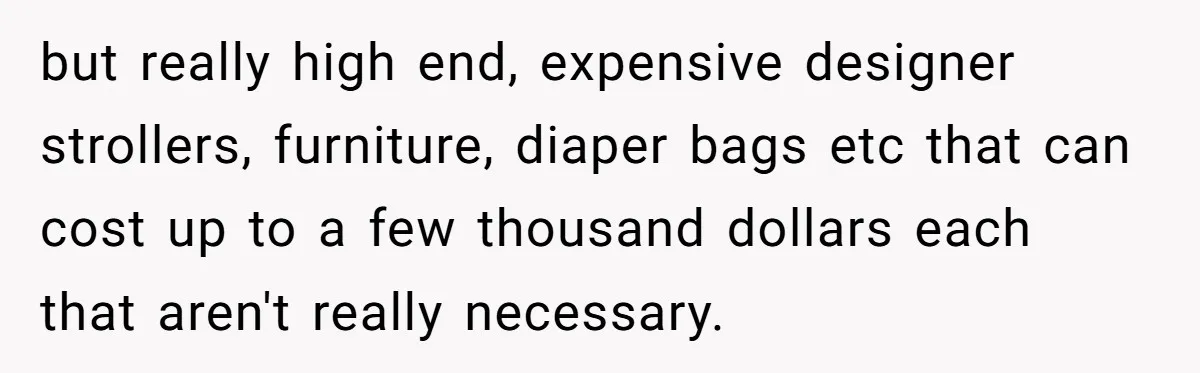 but really high end, expensive designer strollers, furniture, diaper bags etc that can cost up to a few thousand dollars each that aren't really necessary.
