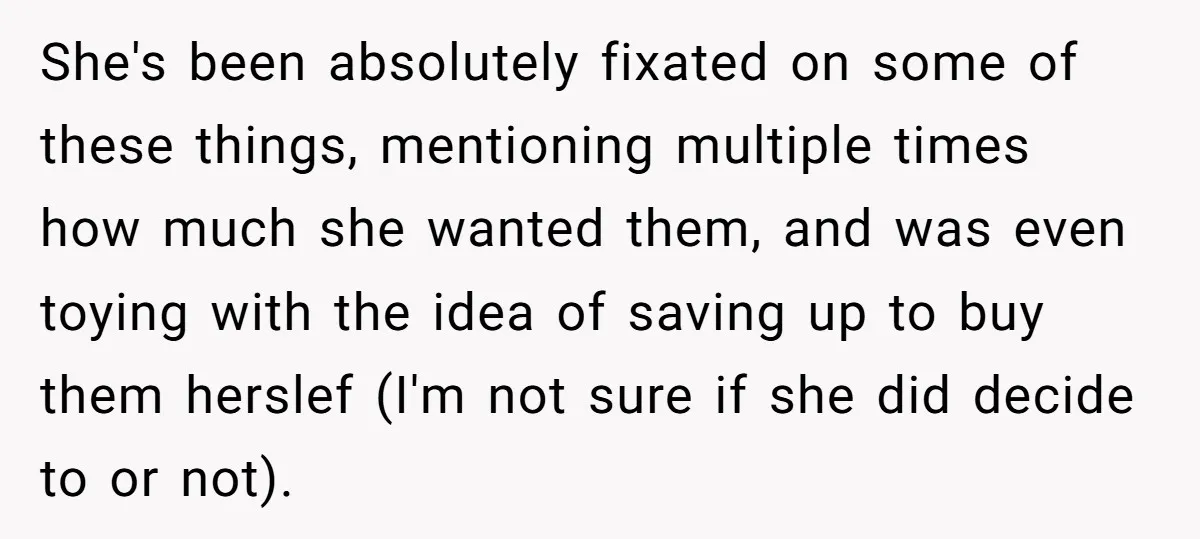 She's been absolutely fixated on some of these things, mentioning multiple times how much she wanted them, and was even toying with the idea of saving up to buy them...
