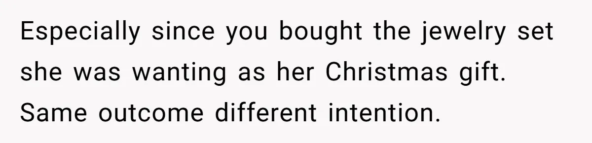 Especially since you bought the jewelry set she was wanting as her Christmas gift. Same outcome different intention.