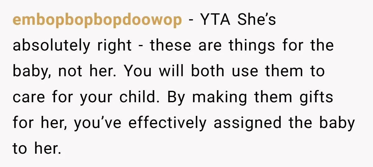 embopbopbopdoowop − YTA She’s absolutely right - these are things for the baby, not her. You will both use them to care for your child. By making them gifts for...