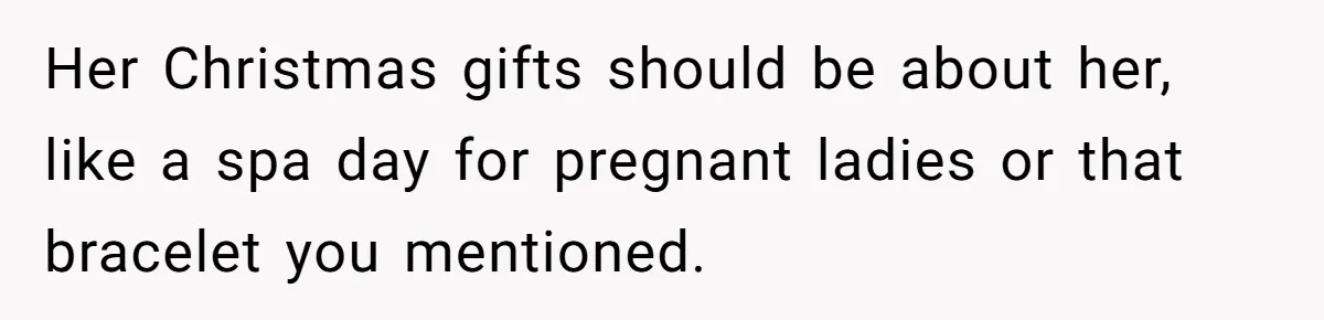 Her Christmas gifts should be about her, like a spa day for pregnant ladies or that bracelet you mentioned.