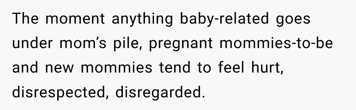 The moment anything baby-related goes under mom’s pile, pregnant mommies-to-be and new mommies tend to feel hurt, disrespected, disregarded.