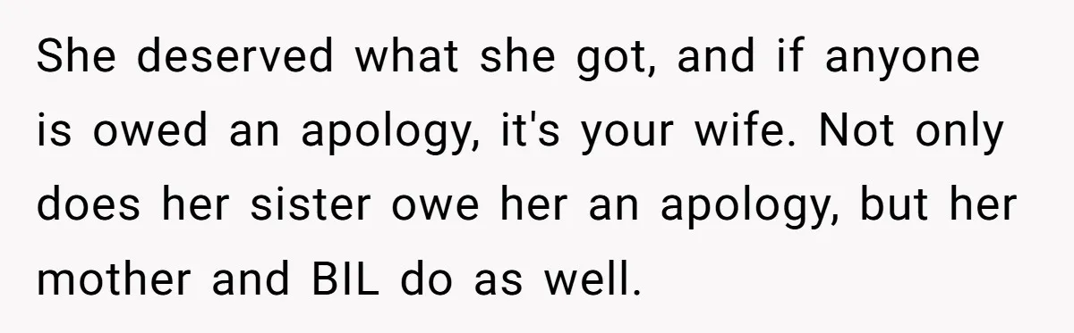 She deserved what she got, and if anyone is owed an apology, it's your wife. Not only does her sister owe her an apology, but her mother and BIL do...