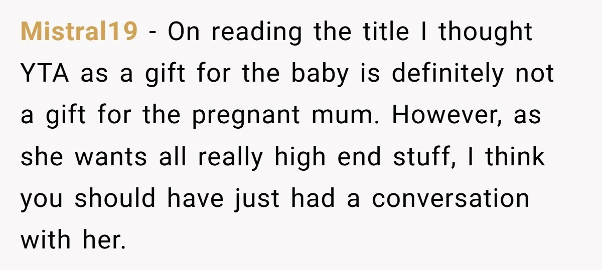 Mistral19 − On reading the title I thought YTA as a gift for the baby is definitely not a gift for the pregnant mum. However, as she wants all really...