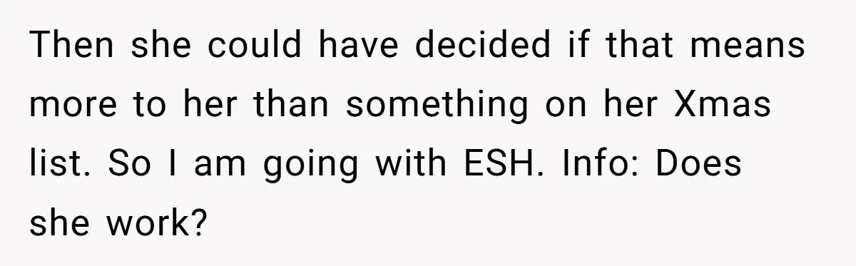 Then she could have decided if that means more to her than something on her Xmas list. So I am going with ESH. Info: Does she work?