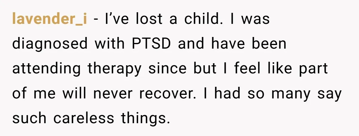 lavender_i − I’ve lost a child. I was diagnosed with PTSD and have been attending therapy since but I feel like part of me will never recover. I had so...