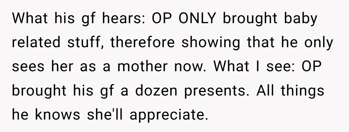 What his gf hears: OP ONLY brought baby related stuff, therefore showing that he only sees her as a mother now. What I see: OP brought his gf a dozen...