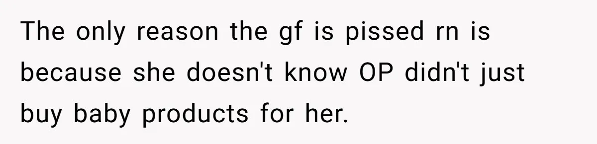 The only reason the gf is pissed rn is because she doesn't know OP didn't just buy baby products for her.