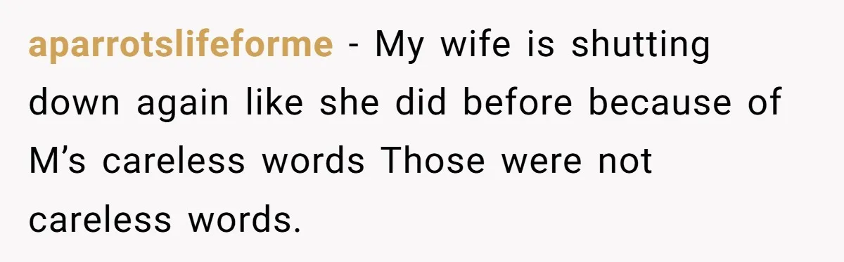 aparrotslifeforme − My wife is shutting down again like she did before because of M’s careless words Those were not careless words.