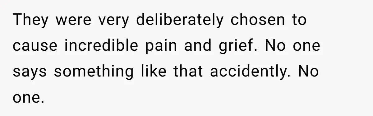 They were very deliberately chosen to cause incredible pain and grief. No one says something like that accidently. No one.