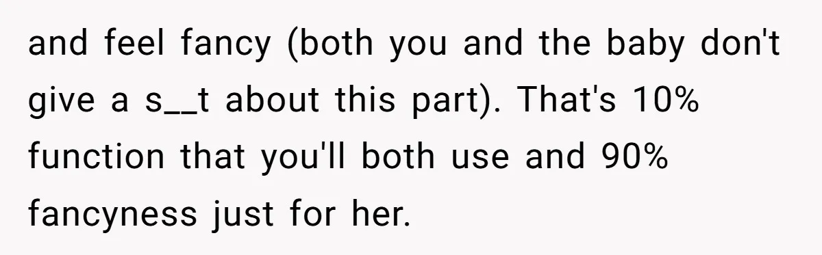 and feel fancy (both you and the baby don't give a s__t about this part). That's 10% function that you'll both use and 90% fancyness just for her.