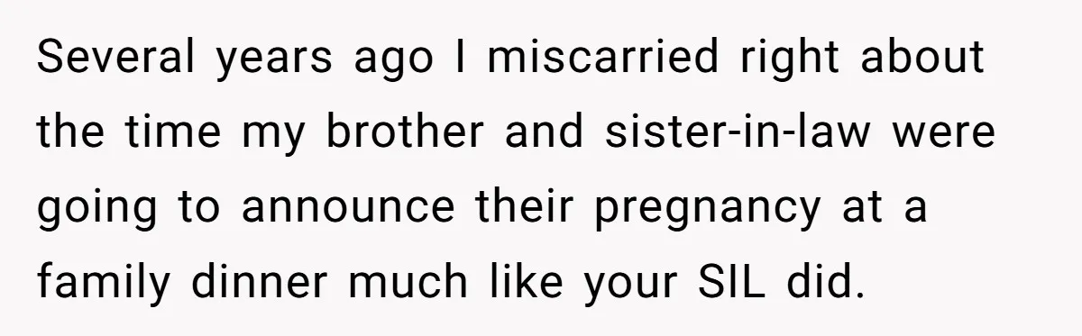 Several years ago I miscarried right about the time my brother and sister-in-law were going to announce their pregnancy at a family dinner much like your SIL did.