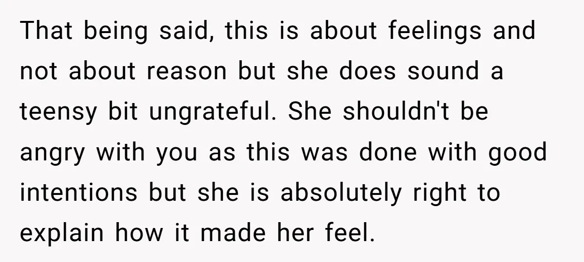 That being said, this is about feelings and not about reason but she does sound a teensy bit ungrateful. She shouldn't be angry with you as this was done with...