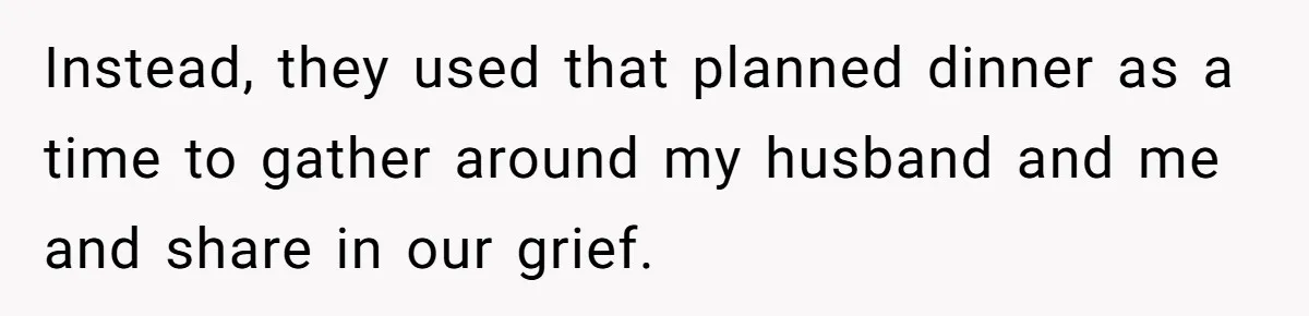 Instead, they used that planned dinner as a time to gather around my husband and me and share in our grief.
