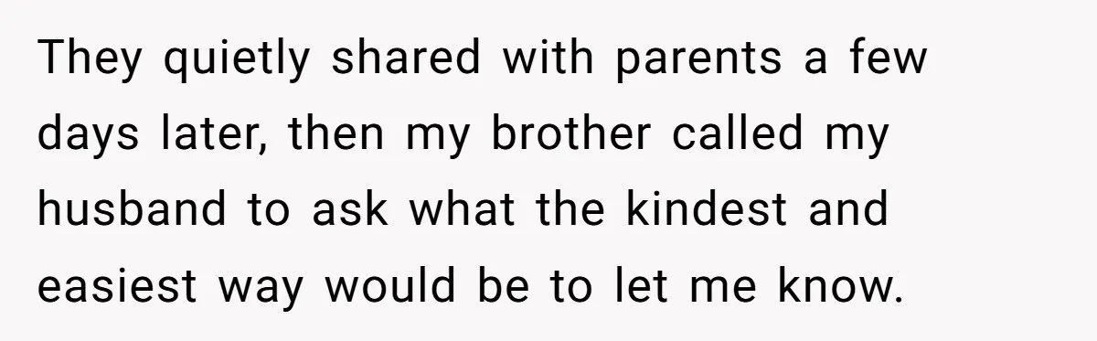 They quietly shared with parents a few days later, then my brother called my husband to ask what the kindest and easiest way would be to let me know.