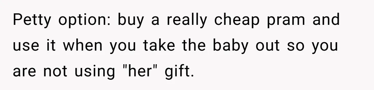 Petty option: buy a really cheap pram and use it when you take the baby out so you are not using "her" gift.