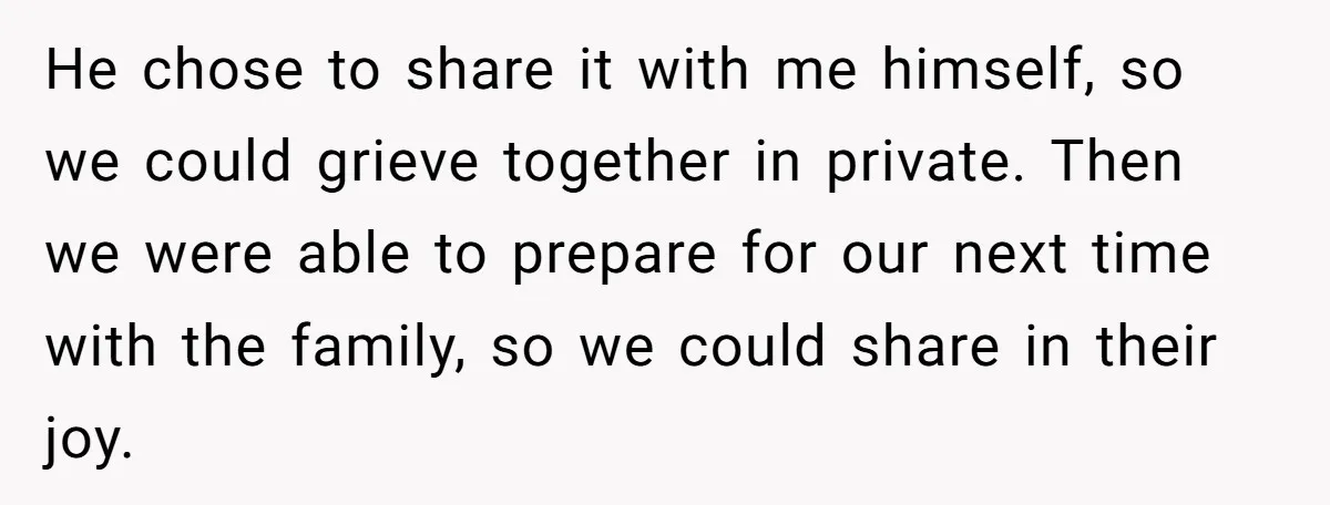 He chose to share it with me himself, so we could grieve together in private. Then we were able to prepare for our next time with the family, so we...