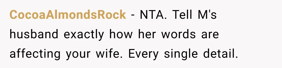 CocoaAlmondsRock − NTA. Tell M's husband exactly how her words are affecting your wife. Every single detail.