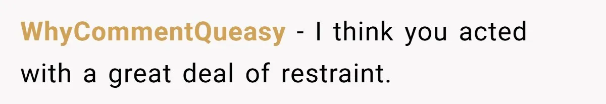 WhyCommentQueasy − I think you acted with a great deal of restraint.