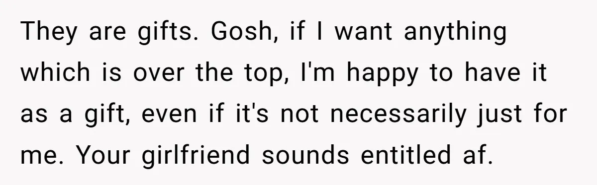 They are gifts. Gosh, if I want anything which is over the top, I'm happy to have it as a gift, even if it's not necessarily just for me. Your...