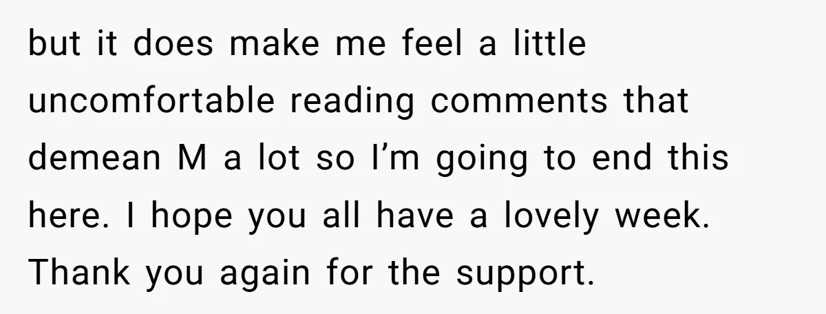 but it does make me feel a little uncomfortable reading comments that demean M a lot so I’m going to end this here. I hope you all have a lovely...