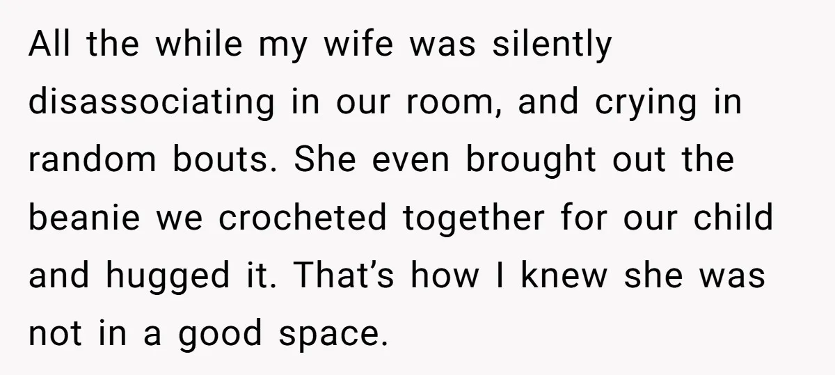 All the while my wife was silently disassociating in our room, and crying in random bouts. She even brought out the beanie we crocheted together for our child and hugged...