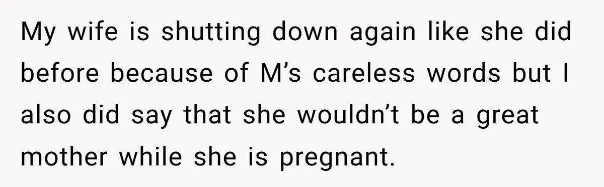 My wife is shutting down again like she did before because of M’s careless words but I also did say that she wouldn’t be a great mother while she is...