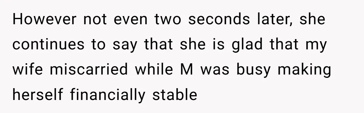 However not even two seconds later, she continues to say that she is glad that my wife miscarried while M was busy making herself financially stable