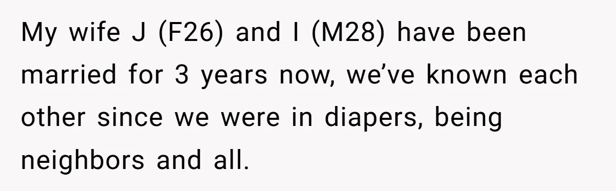 My wife J (F26) and I (M28) have been married for 3 years now, we’ve known each other since we were in diapers, being neighbors and all.