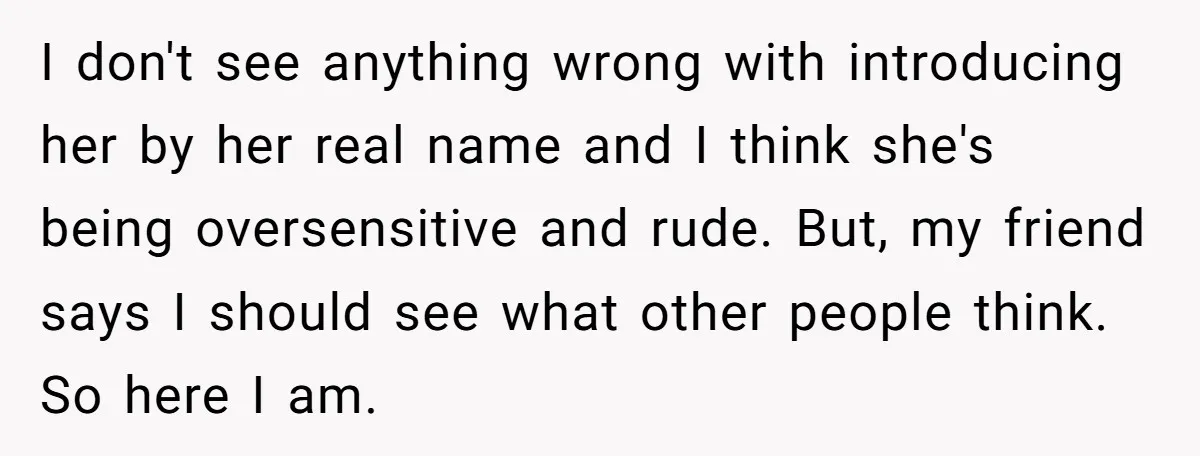 I don't see anything wrong with introducing her by her real name and I think she's being oversensitive and rude. But, my friend says I should see what other people...