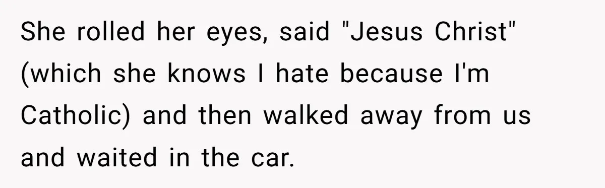 She rolled her eyes, said "Jesus Christ" (which she knows I hate because I'm Catholic) and then walked away from us and waited in the car.