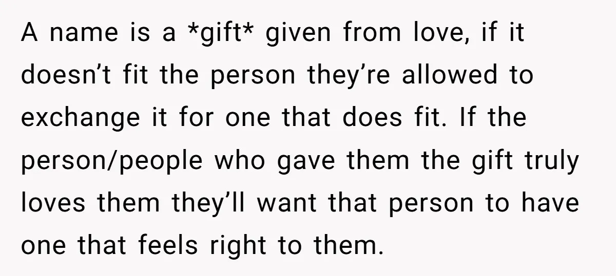 A name is a *gift* given from love, if it doesn’t fit the person they’re allowed to exchange it for one that does fit. If the person/people who gave them...