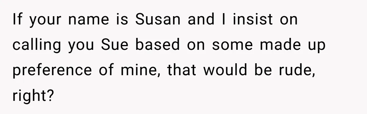 If your name is Susan and I insist on calling you Sue based on some made up preference of mine, that would be rude, right?