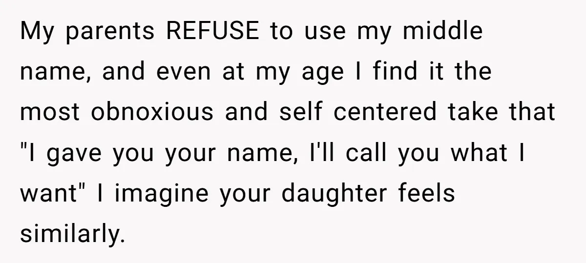 My parents REFUSE to use my middle name, and even at my age I find it the most obnoxious and self centered take that "I gave you your name, I'll...