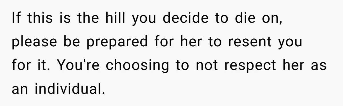 If this is the hill you decide to die on, please be prepared for her to resent you for it. You're choosing to not respect her as an individual.