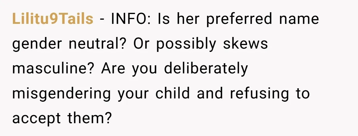 Lilitu9Tails − INFO: Is her preferred name gender neutral? Or possibly skews masculine? Are you deliberately misgendering your child and refusing to accept them?