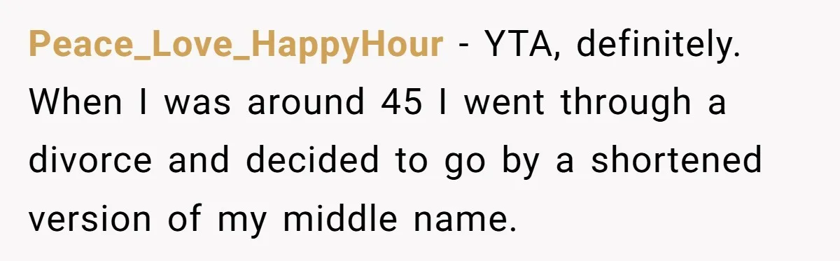 Peace_Love_HappyHour − YTA, definitely. When I was around 45 I went through a divorce and decided to go by a shortened version of my middle name.