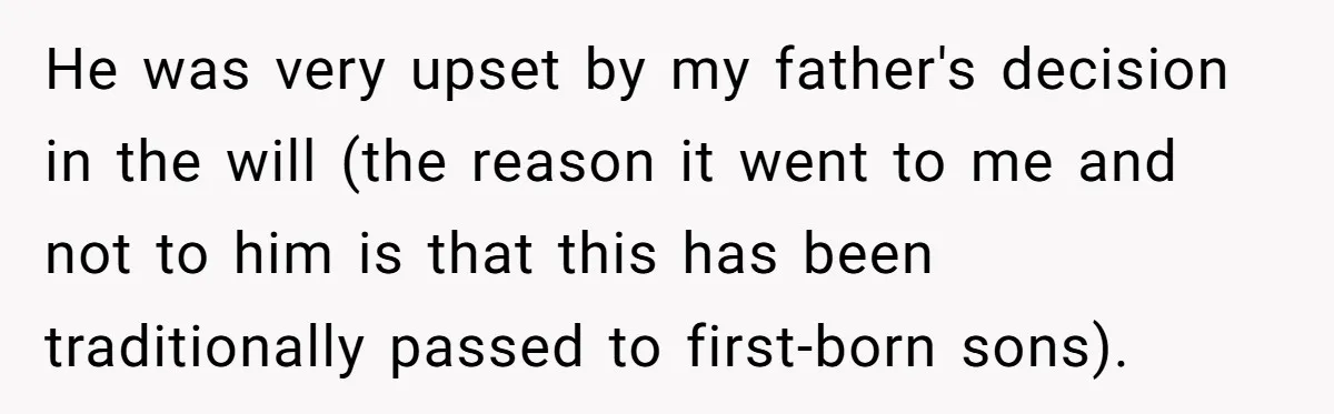 He was very upset by my father's decision in the will (the reason it went to me and not to him is that this has been traditionally passed to first-born...